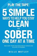 Play the Tape: 5 Simple Ways to Help You Stay Clean and Sober One Day at a Time; Recovery from the Addiction of Drugs and Alcohol is Possible