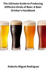 The Ultimate Guide to Producing Different Kinds of Beer: A Beer Drinker's Handbook