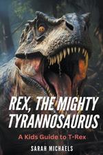 Rex, the Mighty Tyrannosaurus: A Kids Guide to T-Rex