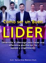 Como ser un Buen Líder. Desarrolla el liderazgo para hacer una diferencia positiva en tu equipo y organización.