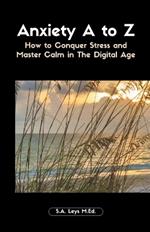 Anxiety A to Z: How to Conquer Stress and Master Calm in The Digital Age