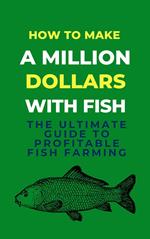 How To Make A Million Dollars With Fish: The Ultimate Guide To Profitable Fish Farming