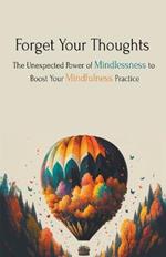 Forget Your Thoughts: The Unexpected Power of Mindlessness to Boost Your Mindfulness Practice