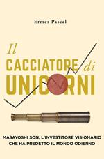 Il Cacciatore Di Unicorni: Masayoshi Son, L'Investitore Visionario Che Ha Predetto Il Mondo Odierno