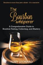 The Bourbon Whisperer: A Comprehensive Guide to Bourbon Tasting, Collecting, and Mastery