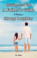 Guiding Her Path: A Father's Guide to Raising a Strong Daughter