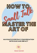 How to Master the Art of Small Talk: Navigate Everyday Conversation with Ease and Impact