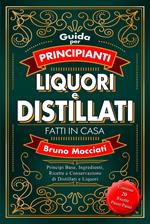 Guida Pratica per Principianti - Liquori e Distillati Fatti in Casa - Principi Base, Ingredienti, Ricette e Conservazione di Distillati e Liquori