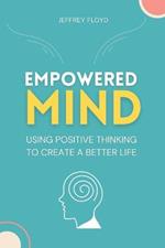 Empowered Mind: Using Positive Thinking to Create a Better Life