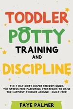 Toddler Potty Training & Discipline: The 7 Day Dirty Diaper Freedom Guide. The Stress Free Parenting Strategies To Raise The Happiest Toddler Around - Guilt Free!