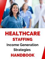 Healthcare Staffing Income Generation Strategies Handbook