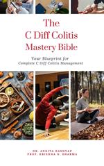 The C Diff Colitis Mastery Bible: Your Blueprint for Complete C Diff Colitis Management