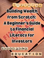 Building Wealth from Scratch: A Beginner's Guide to Financial Literacy for Investors