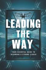 Leading The Way: Your Essential Guide To Becoming A Strong Leader