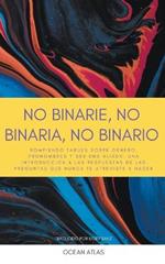 No Binarie, No Binaria, No Binario: Rompiendo tabues sobre genero, pronombres y ser unx aliadx: una introduccion a las respuestas de las preguntas que nunca te atreviste a hacer