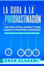 La Cura a la Procrastinación: Cómo Vencer la Pereza, Gestionar el Tiempo y Aumentar la Productividad y Autodisciplina