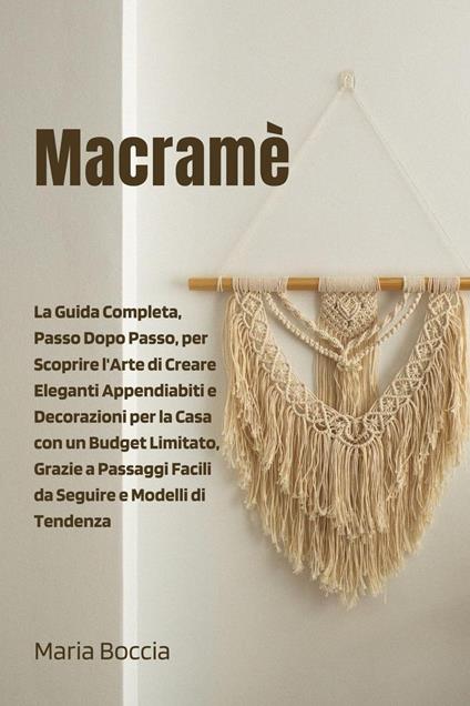 Macramè: La Guida Completa, Passo Dopo Passo, per Scoprire l'Arte di Creare Eleganti Appendiabiti e Decorazioni per la Casa con un Budget Limitato, Grazie a Passaggi Facili da Seguire - MARIA BOCCIA - ebook