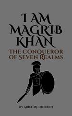 I Am Magrib Khan The Conqueror of Seven Realms
