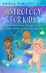 Astrology for Kids: The Fun Way to Learn Star Signs, Master the Zodiac, and Discover Your Potential Future!