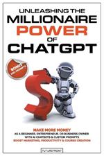 Unleashing the Millionaire Power of ChatGPT: Make More Money as a Beginner, Entrepreneur, or Business Owner with AI Chatbots & Custom Prompts - Boost Marketing, Productivity & Course Creation