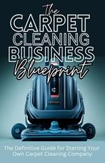 The Carpet Cleaning Business Blueprint: The Definitive Guide For Starting Your Own Carpet Cleaning Company
