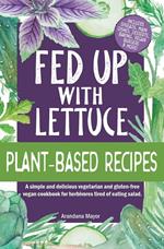 Fed Up with Lettuce Plant-Based Recipes: A Simple and Delicious Vegetarian and Gluten-Free Vegan Cookbook for Herbivores Tired of Eating Salad