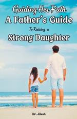 Guiding Her Path: A Father's Guide to Raising a Strong Daughter