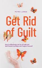 Get Rid of Guilt: How to Effectively Let Go of Guilt and Self-Doubt in 9 Steps and Forgive Yourself