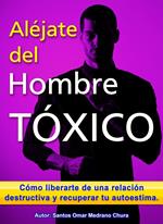 Aléjate del hombre tóxico. Cómo liberarte de una relación destructiva y recuperar tu autoestima.