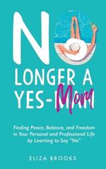 No Longer A Yes-Mom: Finding Peace, Balance, and Freedom in Your Personal and Professional Life by Learning to Say 