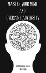 Master Your Mind and Overcome Adversity : Unleashing Inner Strength