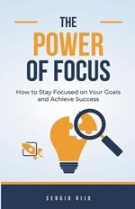 The Power of Focus: How to Stay Focused on Your Goals and Achieve Success