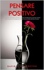 Pensare Positivo: I Segreti per Vivere Felici, Costruire un Pensiero di Ottimismo e Curare per Sempre Ansia e Stress con l’Intelligenza Emotiva e una Mentalità Ottimista Vincente