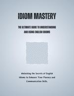 Idiom Mastery: The Ultimate Guide to Understanding and Using English Idioms