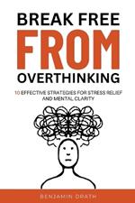 Break Free From Overthinking: 10 Effektive Strategies For Stress Relief And Mental Clarity