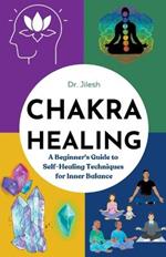 Chakra Healing: A Beginner's Guide to Self-Healing Techniques for Inner Balance