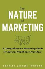 The Nature of Marketing: A Comprehensive Marketing Guide for Natural Healthcare Providers