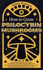 How to Grow Psilocybin Mushrooms: The Complete Step-By-Step Guide to Psychedelic and Hallucinogenic Psilocybin, Safe Use, Health Benefits, and Side Effects, History, and Cultivation Magic Mushrooms
