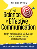 The Science of Effective Communication: Improve Your Social Skills and Small Talk, Develop Charisma and Learn How to Talk to Anyone