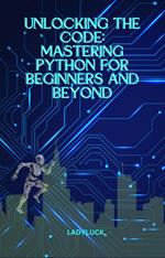 Unlocking the Code: Mastering Python for Beginners and Beyond