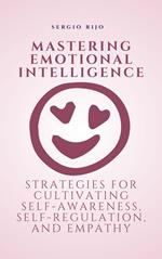 Mastering Emotional Intelligence: Strategies for Cultivating Self-Awareness, Self-Regulation, and Empathy