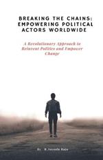 Breaking the Chains: Empowering Political Actors Worldwide: A Revolutionary Approach to Reinvent Politics and Empower Change