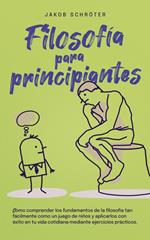 Filosofía para principiantes Cómo comprender los fundamentos de la filosofía tan fácilmente como un juego de niños y aplicarlos con éxito en tu vida cotidiana mediante ejercicios prácticos.