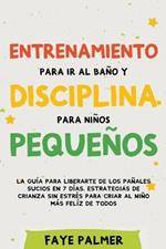 Entrenamiento para ir al baño y disciplina para niños pequeños: La guía para Liberarte de los Pañales Sucios en 7 días. Estrategias de crianza sin Estrés para Criar al Niño más Felíz de todos