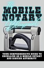 The Mobile Notary Blueprint: Your Comprehensive Guide To Excelling As A Mobile Notary and Signing Authority