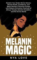 Melanin Magic: Reclaim Your Stolen Divine Nature, Mental Health, Confidence, and Black Womans Feminine Energy with Melanin Divination Practices of African Yoruba, Kemetic Kundalini and the Divine Womb