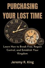 Purchasing Your Lost Time : Learn How to Break Free, Regain Control, and Establish Your Kingdom