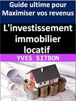 L'investissement immobilier locatif : Guide ultime pour Maximiser vos revenus