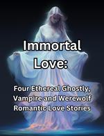 Immortal Love. Four Ethereal Ghostly, Vampire and Werewolf Romantic Love Stories