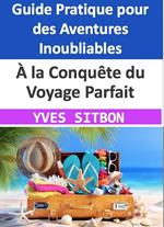 À la Conquête du Voyage Parfait : Un Guide Pratique pour des Aventures Inoubliables